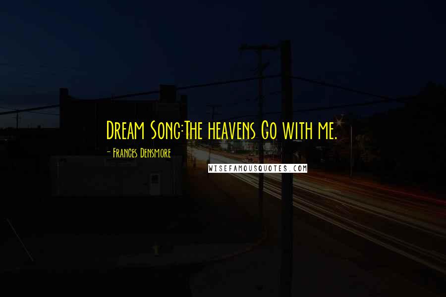 Frances Densmore Quotes: Dream Song:The heavens Go with me.