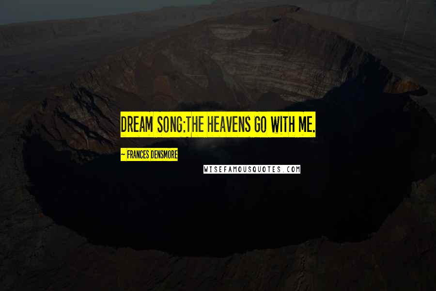 Frances Densmore Quotes: Dream Song:The heavens Go with me.