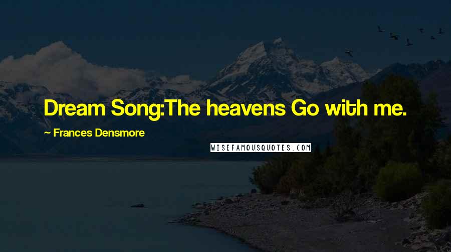Frances Densmore Quotes: Dream Song:The heavens Go with me.