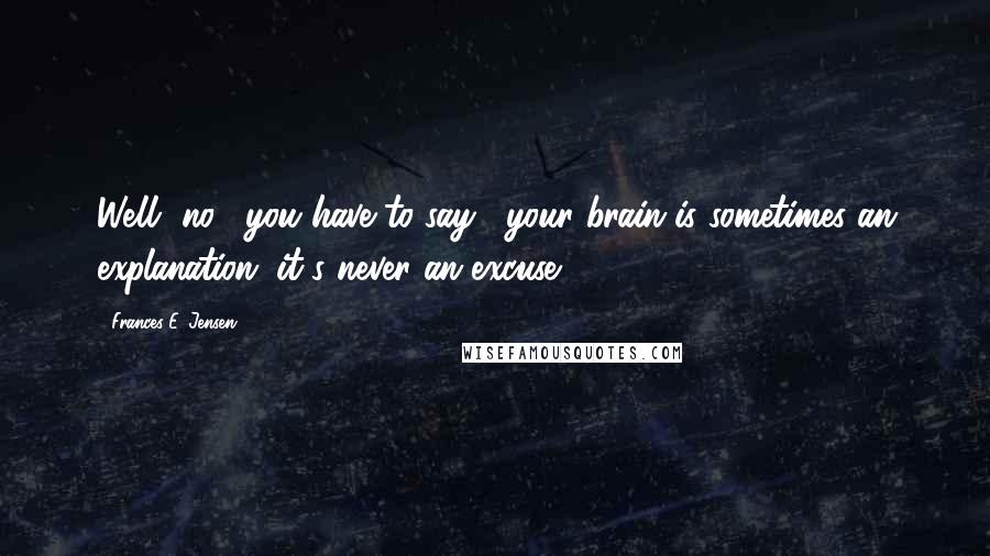 Frances E. Jensen Quotes: Well, no," you have to say, "your brain is sometimes an explanation; it's never an excuse.