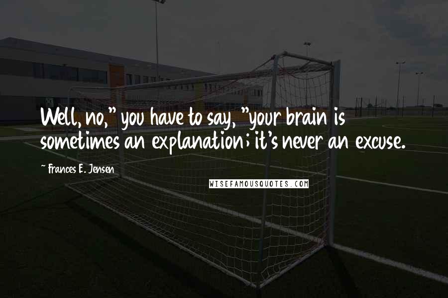 Frances E. Jensen Quotes: Well, no," you have to say, "your brain is sometimes an explanation; it's never an excuse.