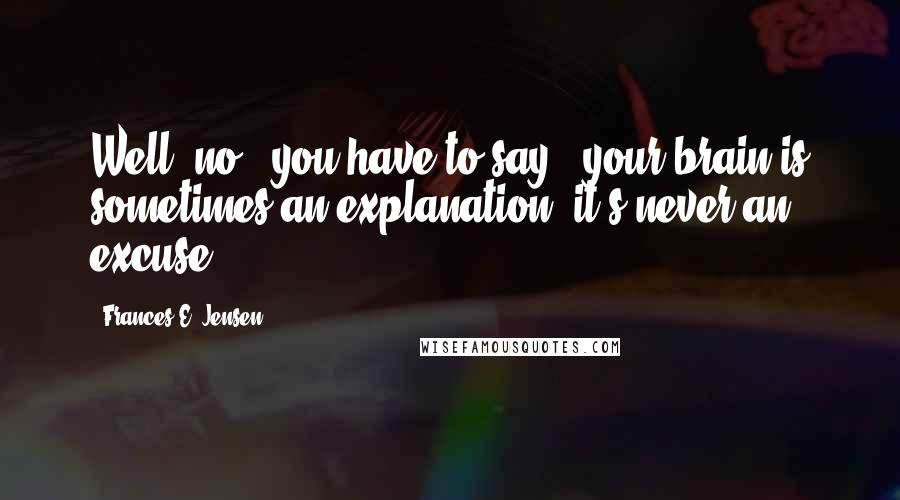 Frances E. Jensen Quotes: Well, no," you have to say, "your brain is sometimes an explanation; it's never an excuse.