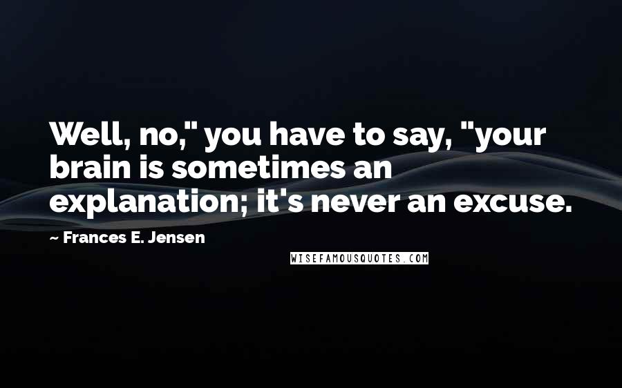 Frances E. Jensen Quotes: Well, no," you have to say, "your brain is sometimes an explanation; it's never an excuse.