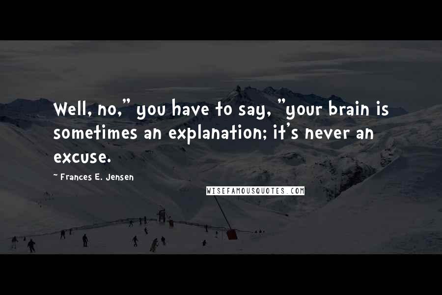 Frances E. Jensen Quotes: Well, no," you have to say, "your brain is sometimes an explanation; it's never an excuse.