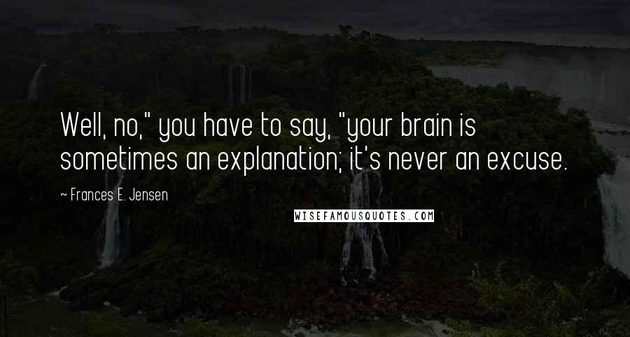 Frances E. Jensen Quotes: Well, no," you have to say, "your brain is sometimes an explanation; it's never an excuse.