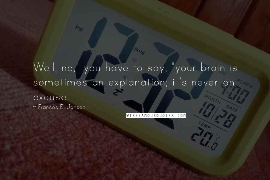 Frances E. Jensen Quotes: Well, no," you have to say, "your brain is sometimes an explanation; it's never an excuse.