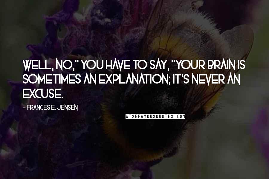 Frances E. Jensen Quotes: Well, no," you have to say, "your brain is sometimes an explanation; it's never an excuse.