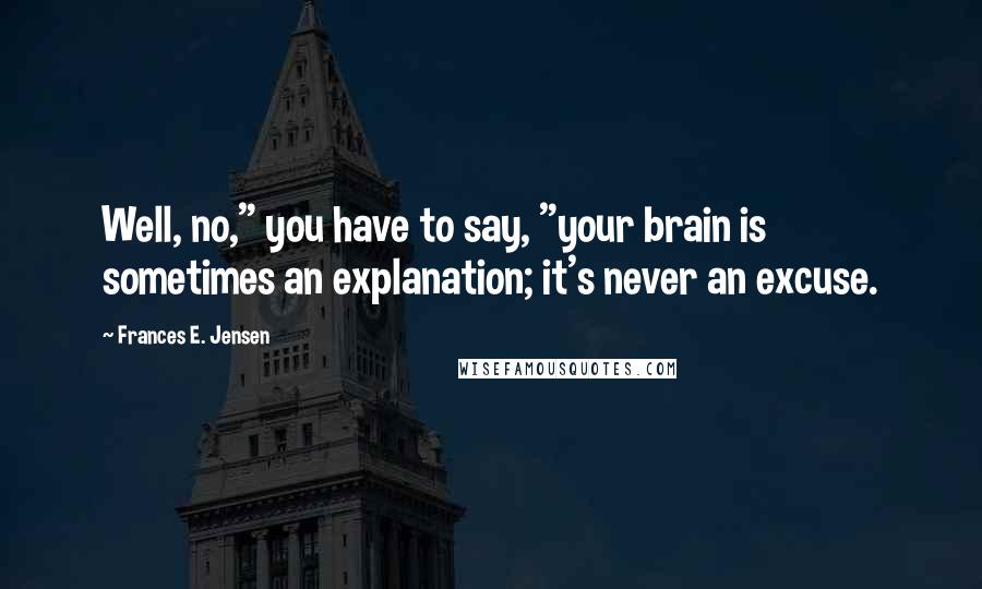 Frances E. Jensen Quotes: Well, no," you have to say, "your brain is sometimes an explanation; it's never an excuse.