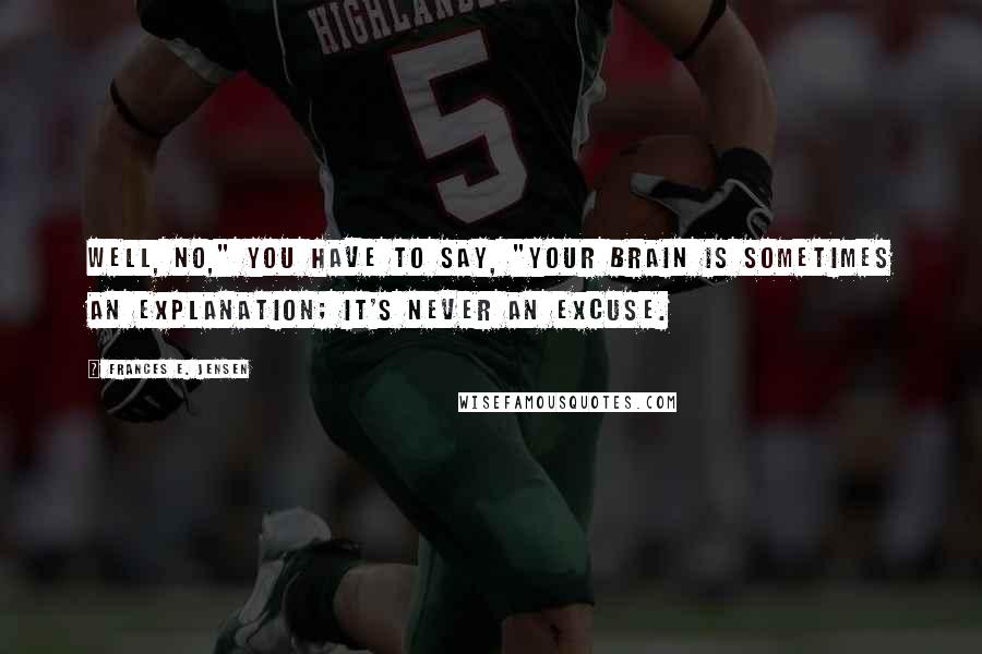 Frances E. Jensen Quotes: Well, no," you have to say, "your brain is sometimes an explanation; it's never an excuse.