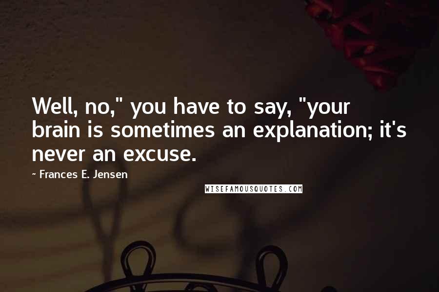 Frances E. Jensen Quotes: Well, no," you have to say, "your brain is sometimes an explanation; it's never an excuse.