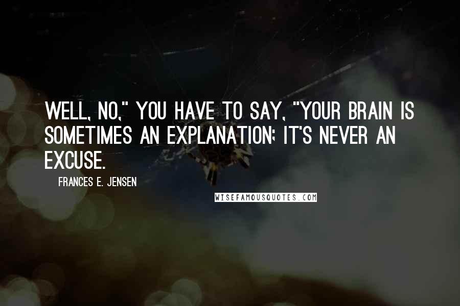 Frances E. Jensen Quotes: Well, no," you have to say, "your brain is sometimes an explanation; it's never an excuse.
