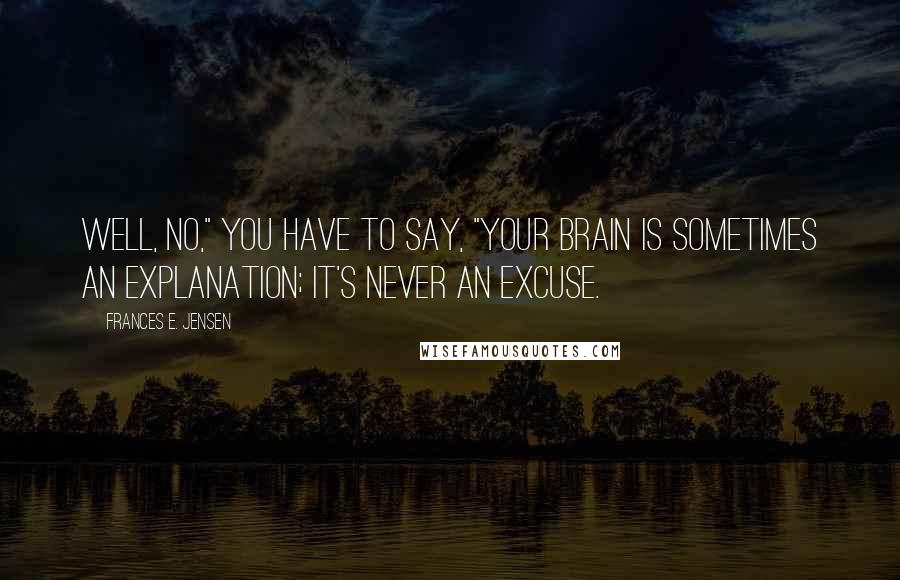 Frances E. Jensen Quotes: Well, no," you have to say, "your brain is sometimes an explanation; it's never an excuse.