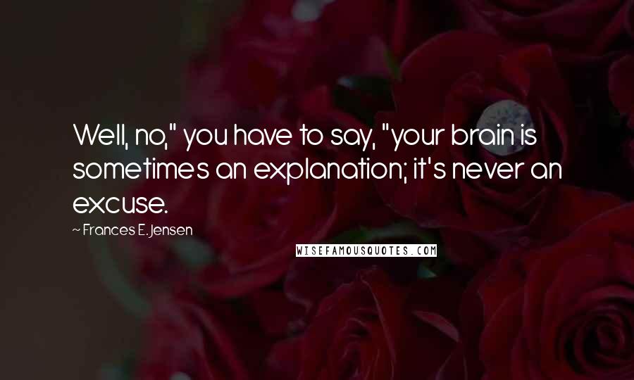 Frances E. Jensen Quotes: Well, no," you have to say, "your brain is sometimes an explanation; it's never an excuse.