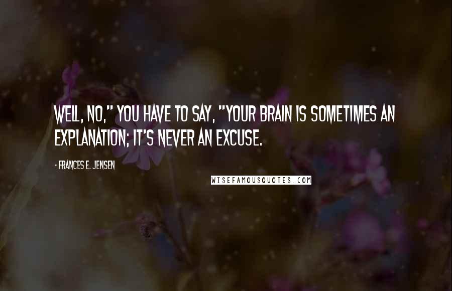 Frances E. Jensen Quotes: Well, no," you have to say, "your brain is sometimes an explanation; it's never an excuse.