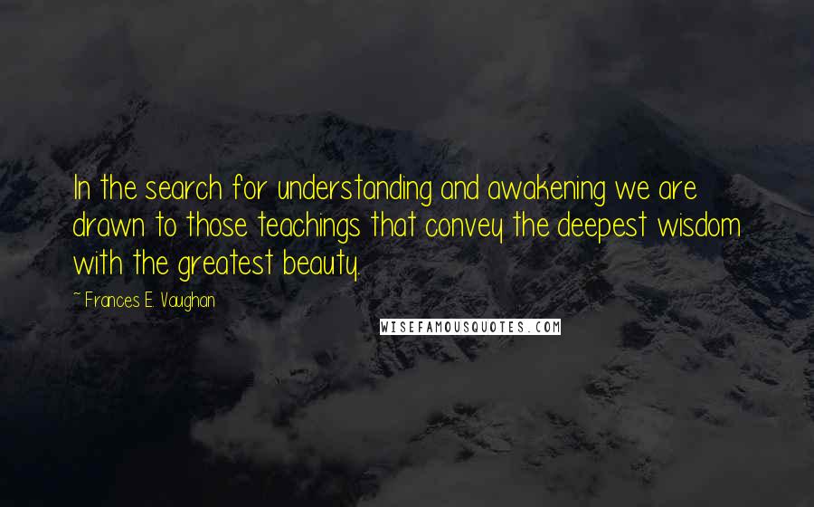 Frances E. Vaughan Quotes: In the search for understanding and awakening we are drawn to those teachings that convey the deepest wisdom with the greatest beauty.