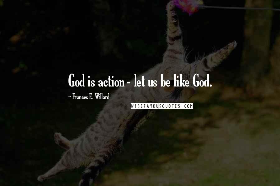 Frances E. Willard Quotes: God is action - let us be like God.