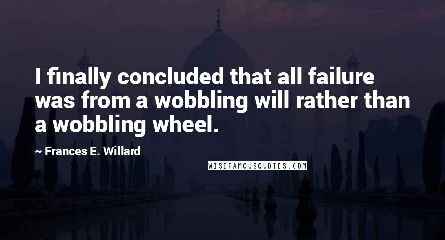 Frances E. Willard Quotes: I finally concluded that all failure was from a wobbling will rather than a wobbling wheel.