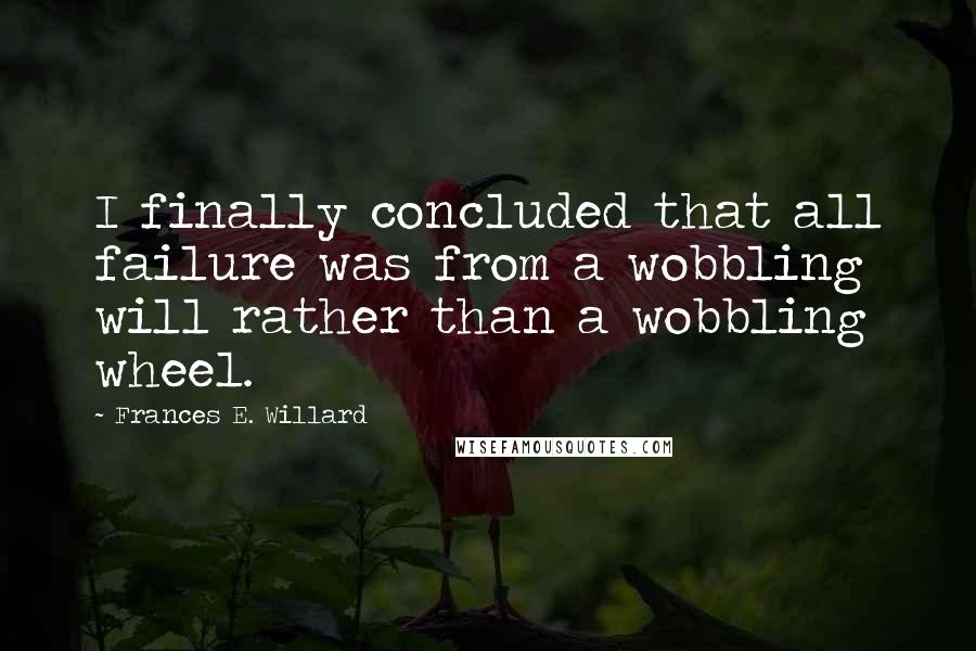 Frances E. Willard Quotes: I finally concluded that all failure was from a wobbling will rather than a wobbling wheel.