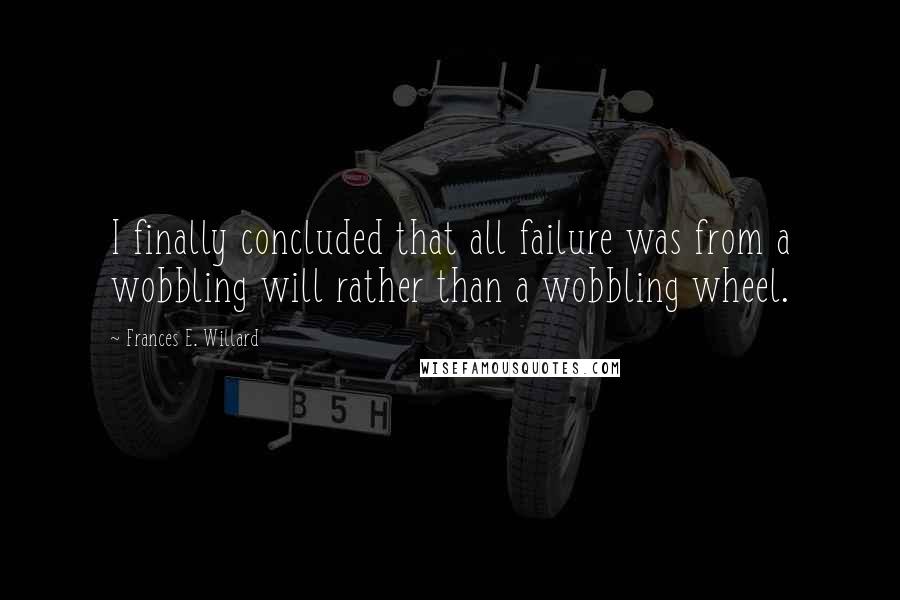 Frances E. Willard Quotes: I finally concluded that all failure was from a wobbling will rather than a wobbling wheel.