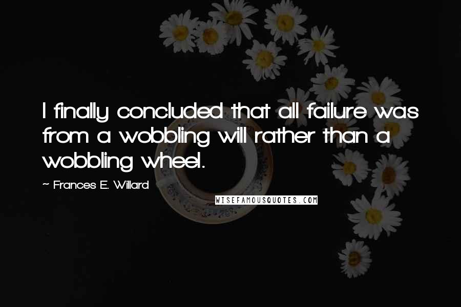 Frances E. Willard Quotes: I finally concluded that all failure was from a wobbling will rather than a wobbling wheel.