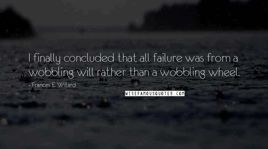 Frances E. Willard Quotes: I finally concluded that all failure was from a wobbling will rather than a wobbling wheel.