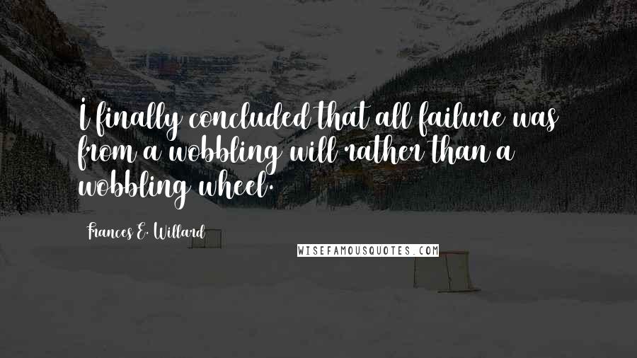 Frances E. Willard Quotes: I finally concluded that all failure was from a wobbling will rather than a wobbling wheel.