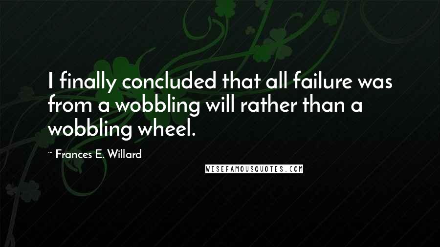 Frances E. Willard Quotes: I finally concluded that all failure was from a wobbling will rather than a wobbling wheel.