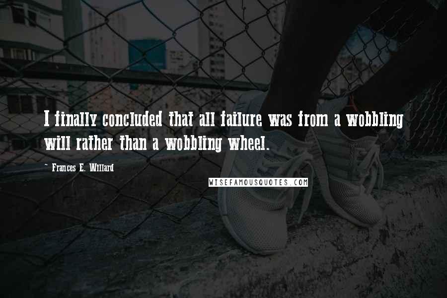 Frances E. Willard Quotes: I finally concluded that all failure was from a wobbling will rather than a wobbling wheel.