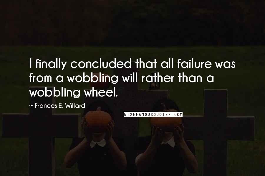 Frances E. Willard Quotes: I finally concluded that all failure was from a wobbling will rather than a wobbling wheel.