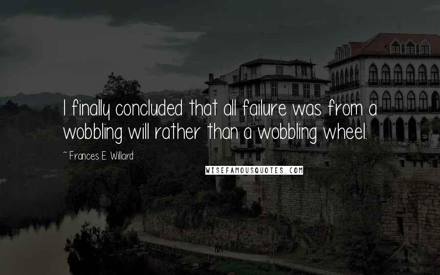 Frances E. Willard Quotes: I finally concluded that all failure was from a wobbling will rather than a wobbling wheel.