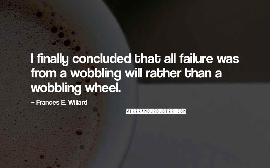 Frances E. Willard Quotes: I finally concluded that all failure was from a wobbling will rather than a wobbling wheel.