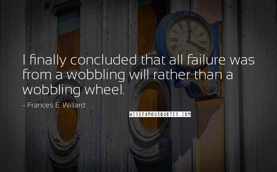 Frances E. Willard Quotes: I finally concluded that all failure was from a wobbling will rather than a wobbling wheel.