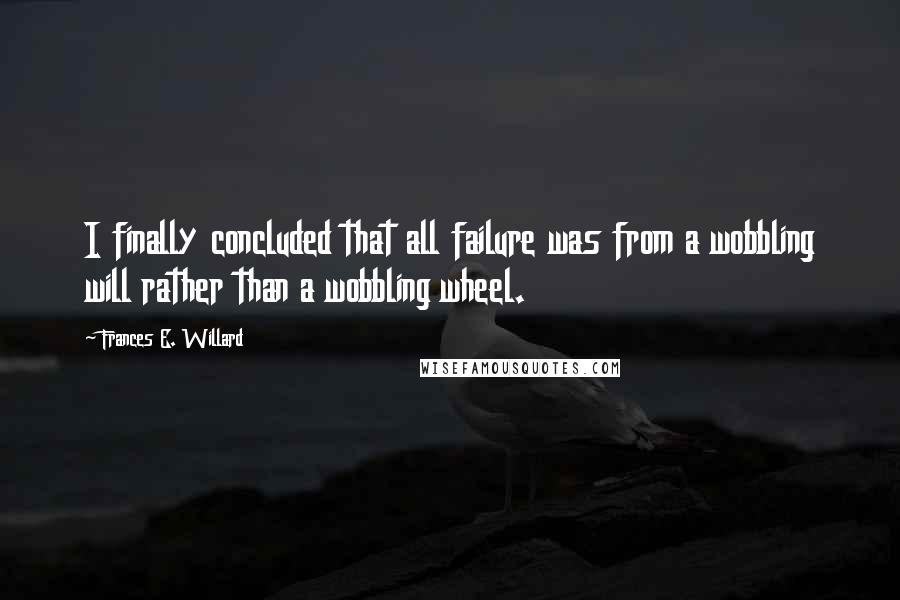 Frances E. Willard Quotes: I finally concluded that all failure was from a wobbling will rather than a wobbling wheel.