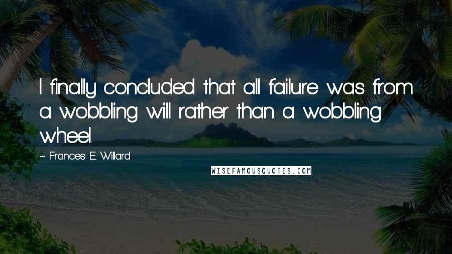 Frances E. Willard Quotes: I finally concluded that all failure was from a wobbling will rather than a wobbling wheel.