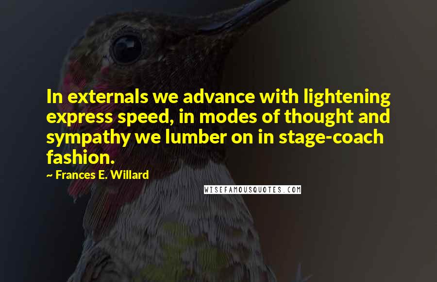 Frances E. Willard Quotes: In externals we advance with lightening express speed, in modes of thought and sympathy we lumber on in stage-coach fashion.
