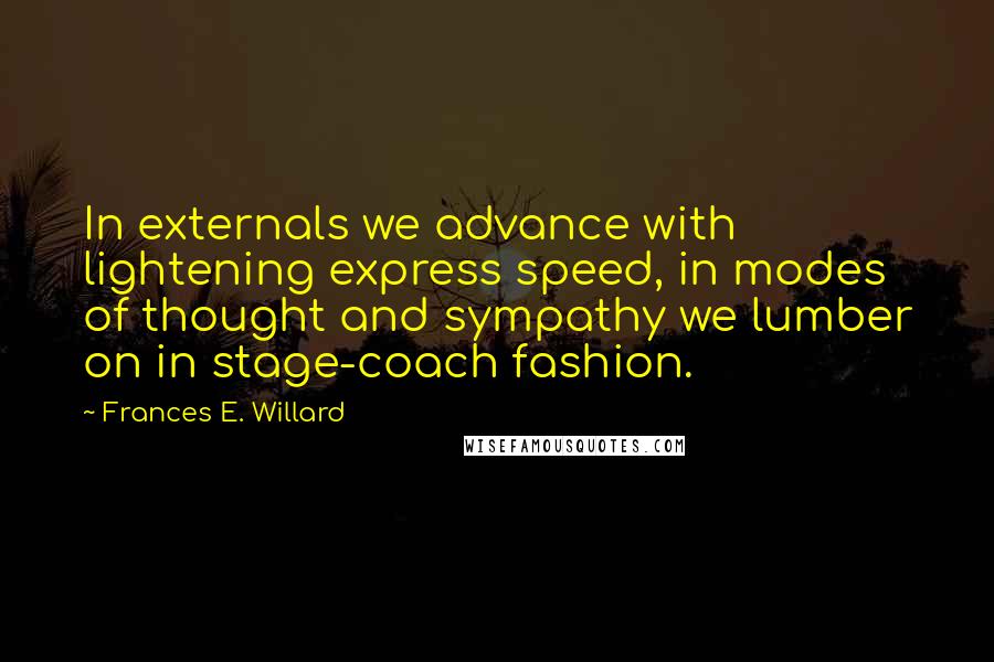Frances E. Willard Quotes: In externals we advance with lightening express speed, in modes of thought and sympathy we lumber on in stage-coach fashion.