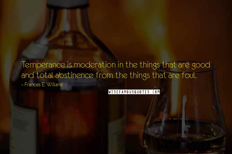 Frances E. Willard Quotes: Temperance is moderation in the things that are good and total abstinence from the things that are foul.
