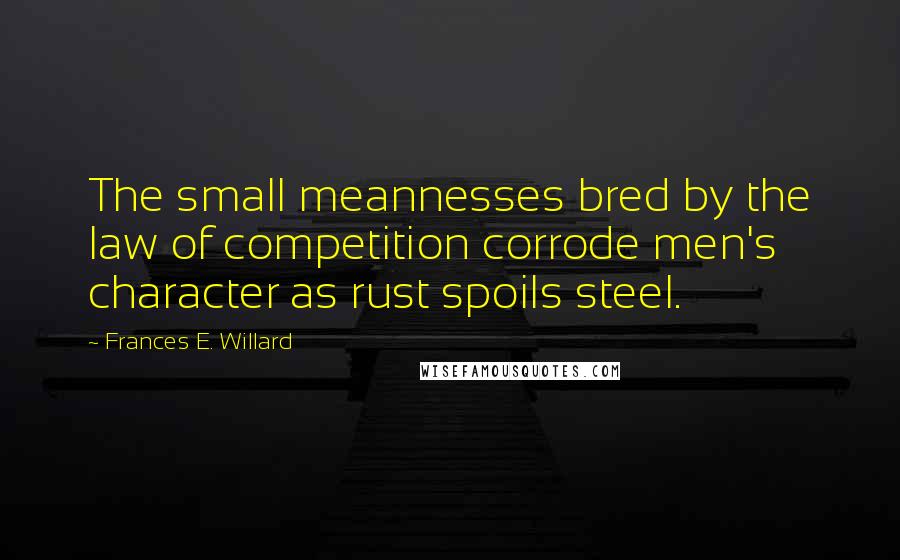 Frances E. Willard Quotes: The small meannesses bred by the law of competition corrode men's character as rust spoils steel.