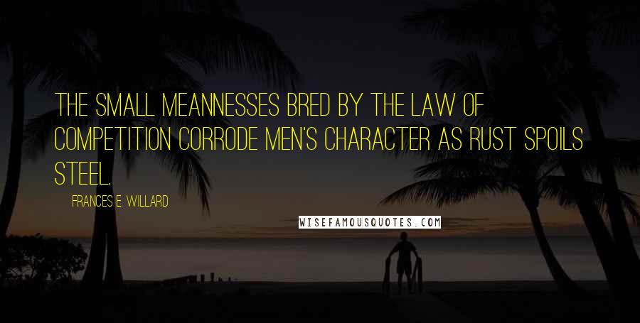 Frances E. Willard Quotes: The small meannesses bred by the law of competition corrode men's character as rust spoils steel.