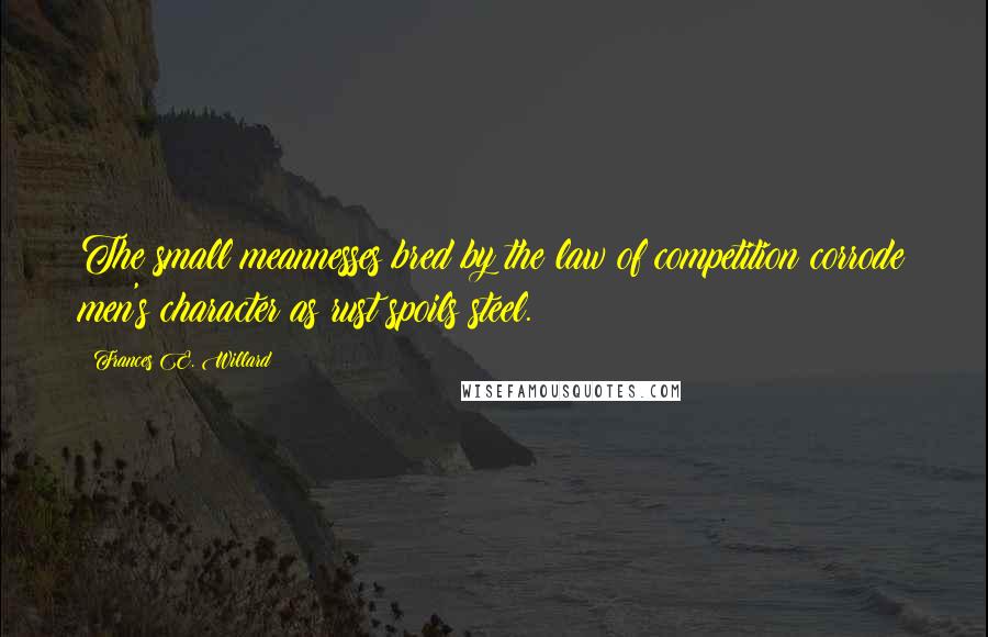 Frances E. Willard Quotes: The small meannesses bred by the law of competition corrode men's character as rust spoils steel.