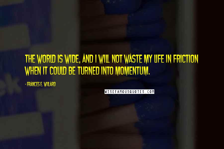 Frances E. Willard Quotes: The world is wide, and I will not waste my life in friction when it could be turned into momentum.