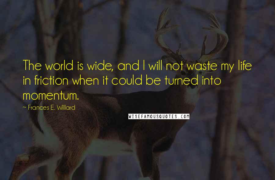 Frances E. Willard Quotes: The world is wide, and I will not waste my life in friction when it could be turned into momentum.