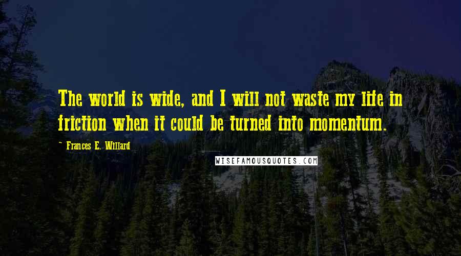 Frances E. Willard Quotes: The world is wide, and I will not waste my life in friction when it could be turned into momentum.