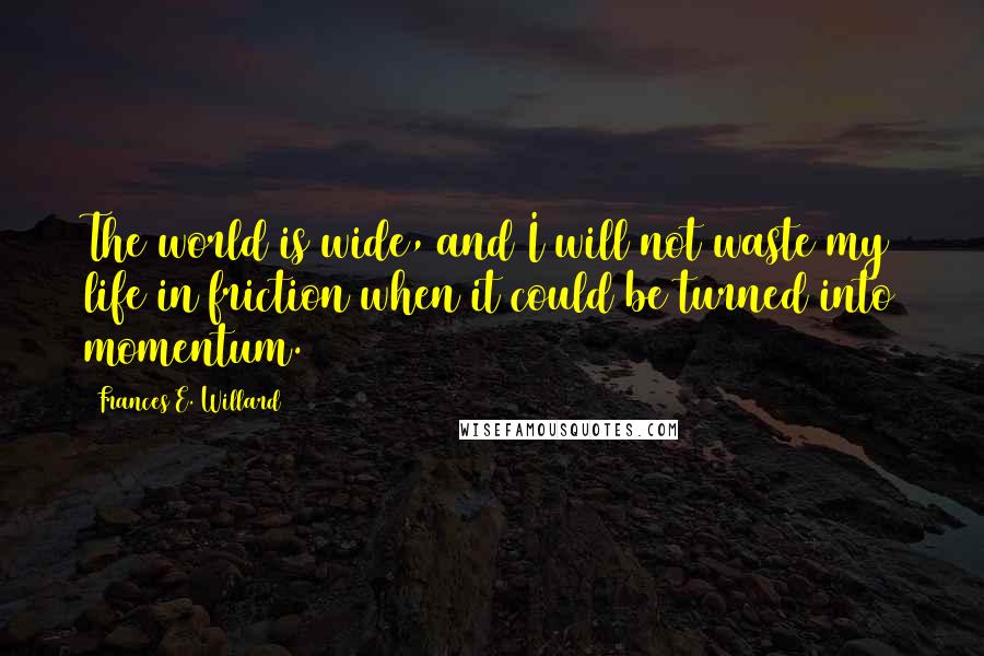 Frances E. Willard Quotes: The world is wide, and I will not waste my life in friction when it could be turned into momentum.