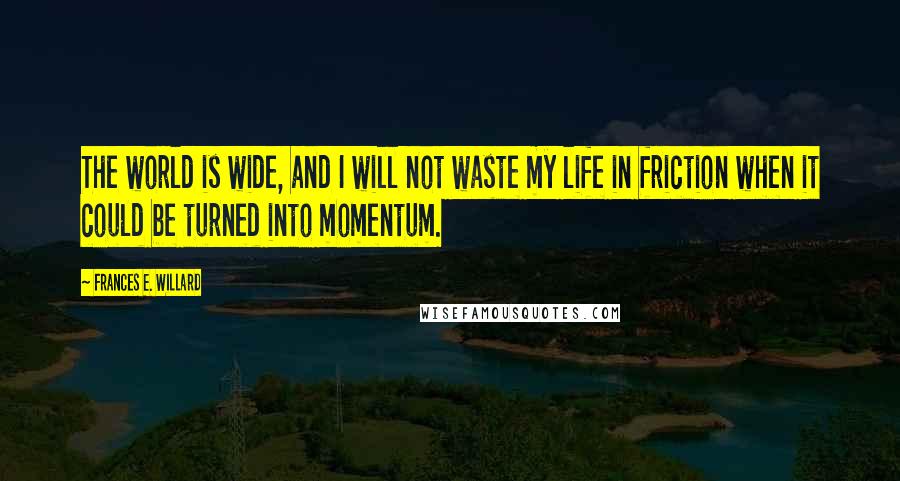 Frances E. Willard Quotes: The world is wide, and I will not waste my life in friction when it could be turned into momentum.