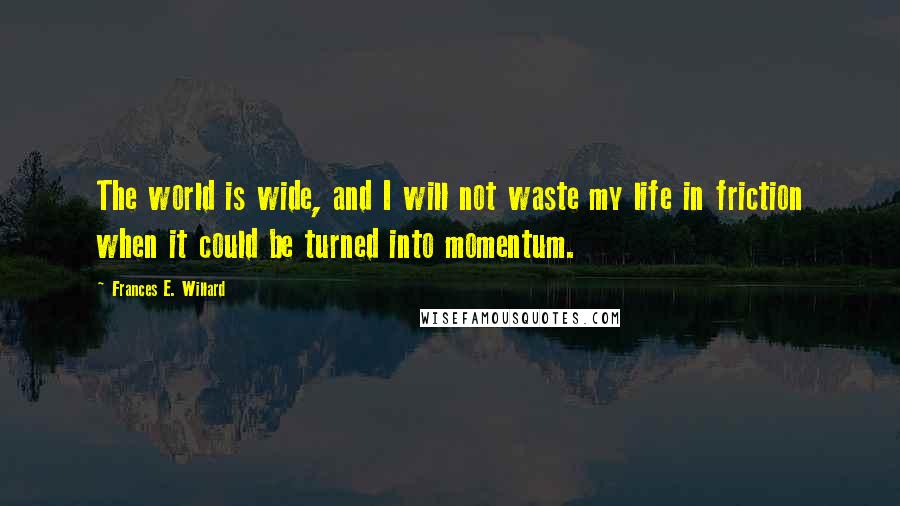 Frances E. Willard Quotes: The world is wide, and I will not waste my life in friction when it could be turned into momentum.