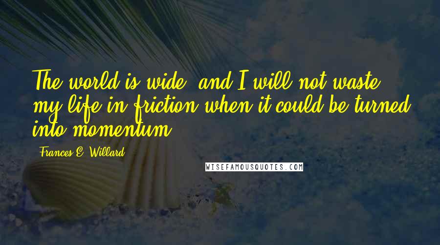 Frances E. Willard Quotes: The world is wide, and I will not waste my life in friction when it could be turned into momentum.