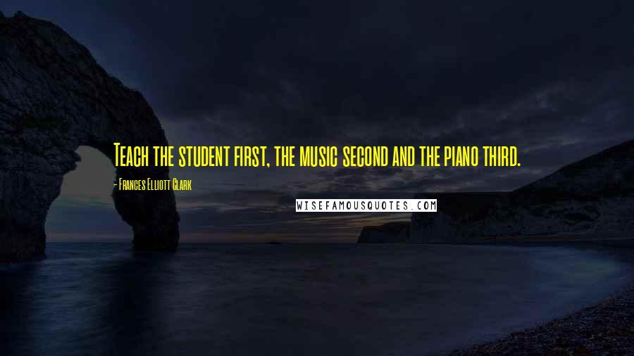 Frances Elliott Clark Quotes: Teach the student first, the music second and the piano third.