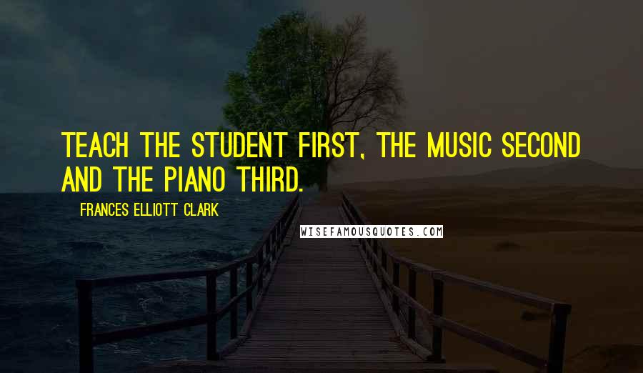 Frances Elliott Clark Quotes: Teach the student first, the music second and the piano third.