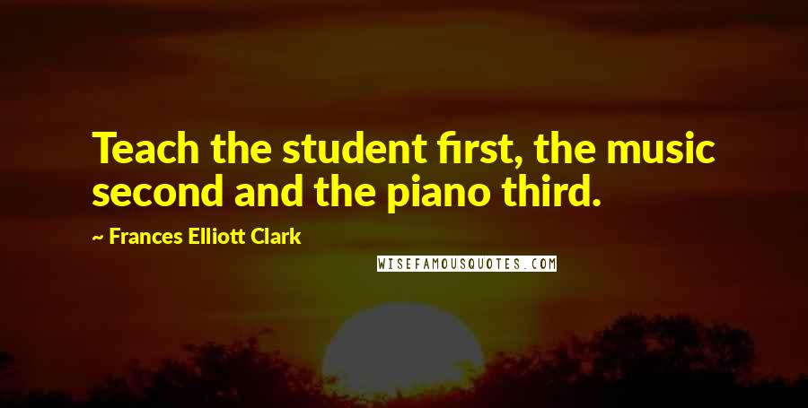 Frances Elliott Clark Quotes: Teach the student first, the music second and the piano third.